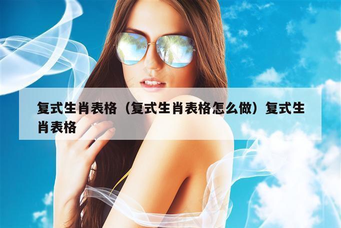 复式生肖表格(复式生肖表格怎么做)复式生肖表格